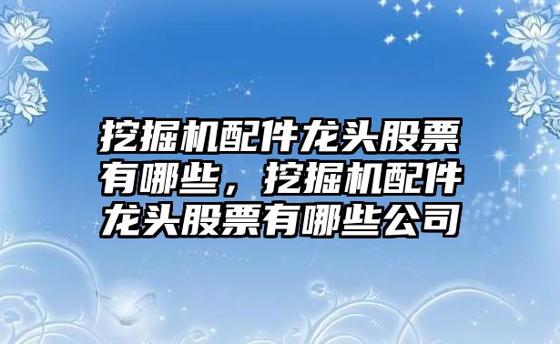 挖掘機配件龍頭股票有哪些，挖掘機配件龍頭股票有哪些公司