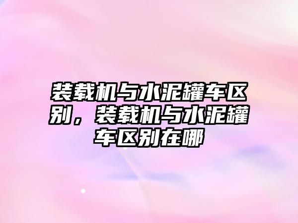 裝載機(jī)與水泥罐車區(qū)別，裝載機(jī)與水泥罐車區(qū)別在哪