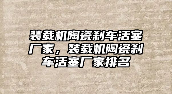 裝載機(jī)陶瓷剎車活塞廠家，裝載機(jī)陶瓷剎車活塞廠家排名