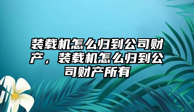 裝載機(jī)怎么歸到公司財(cái)產(chǎn)，裝載機(jī)怎么歸到公司財(cái)產(chǎn)所有