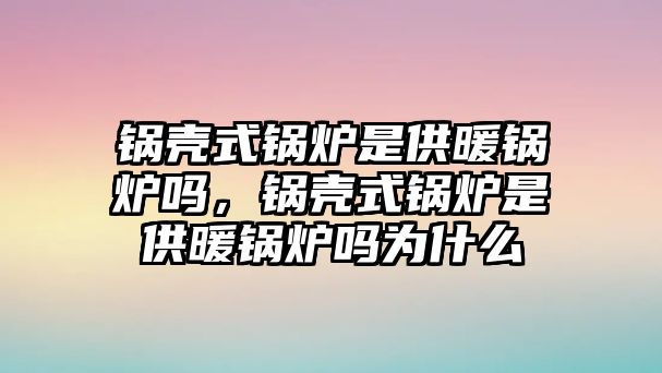 鍋殼式鍋爐是供暖鍋爐嗎，鍋殼式鍋爐是供暖鍋爐嗎為什么