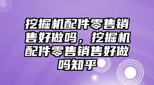 挖掘機(jī)配件零售銷售好做嗎，挖掘機(jī)配件零售銷售好做嗎知乎