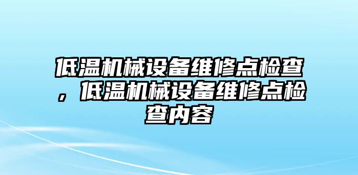 低溫機(jī)械設(shè)備維修點(diǎn)檢查，低溫機(jī)械設(shè)備維修點(diǎn)檢查內(nèi)容