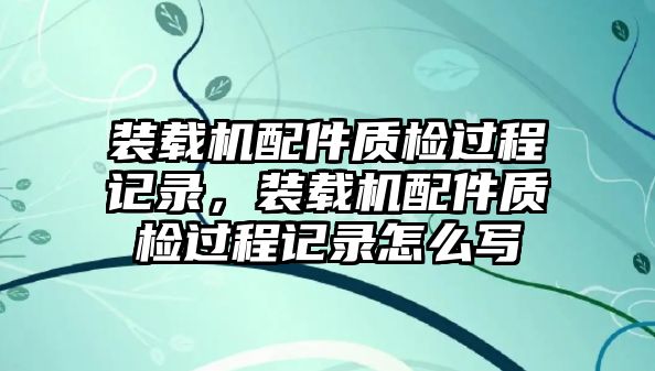 裝載機(jī)配件質(zhì)檢過程記錄，裝載機(jī)配件質(zhì)檢過程記錄怎么寫