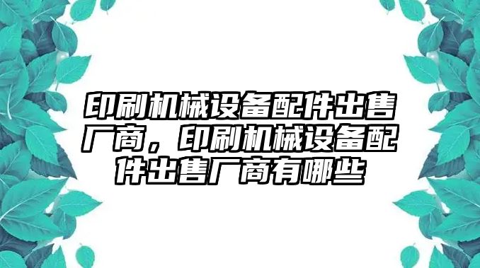 印刷機械設(shè)備配件出售廠商，印刷機械設(shè)備配件出售廠商有哪些