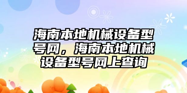 海南本地機械設(shè)備型號網(wǎng)，海南本地機械設(shè)備型號網(wǎng)上查詢