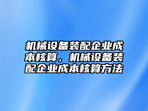 機(jī)械設(shè)備裝配企業(yè)成本核算，機(jī)械設(shè)備裝配企業(yè)成本核算方法