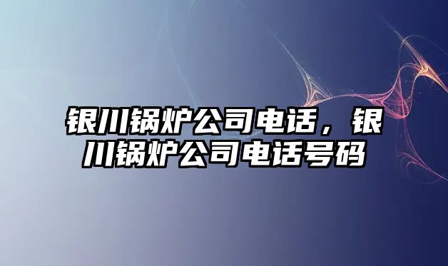 銀川鍋爐公司電話，銀川鍋爐公司電話號(hào)碼