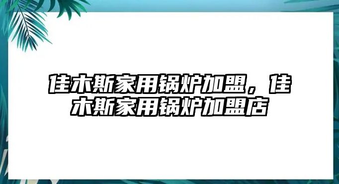 佳木斯家用鍋爐加盟，佳木斯家用鍋爐加盟店