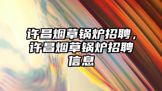 許昌煙草鍋爐招聘，許昌煙草鍋爐招聘信息