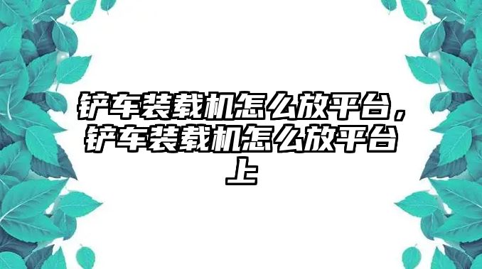 鏟車裝載機怎么放平臺，鏟車裝載機怎么放平臺上