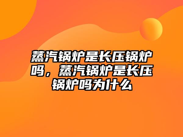 蒸汽鍋爐是長壓鍋爐嗎，蒸汽鍋爐是長壓鍋爐嗎為什么