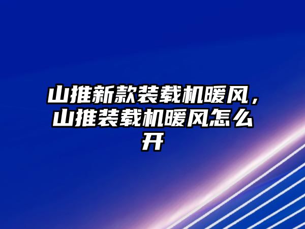 山推新款裝載機(jī)暖風(fēng)，山推裝載機(jī)暖風(fēng)怎么開