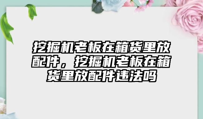 挖掘機(jī)老板在箱貨里放配件，挖掘機(jī)老板在箱貨里放配件違法嗎