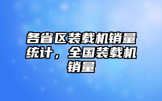 各省區(qū)裝載機銷量統(tǒng)計，全國裝載機銷量