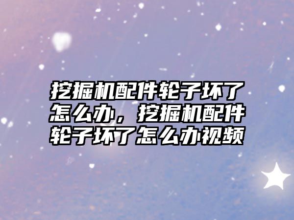 挖掘機配件輪子壞了怎么辦，挖掘機配件輪子壞了怎么辦視頻