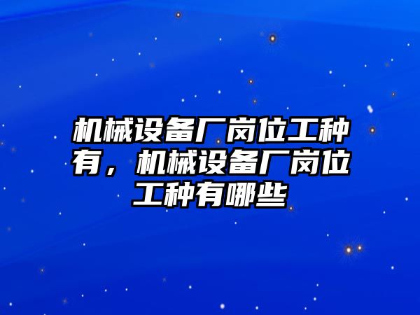 機(jī)械設(shè)備廠崗位工種有，機(jī)械設(shè)備廠崗位工種有哪些