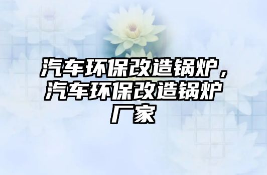 汽車環(huán)保改造鍋爐，汽車環(huán)保改造鍋爐廠家