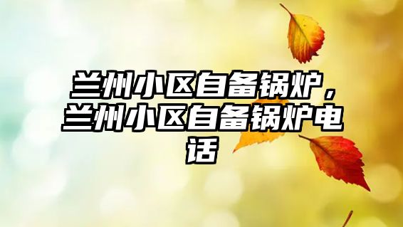 蘭州小區(qū)自備鍋爐，蘭州小區(qū)自備鍋爐電話