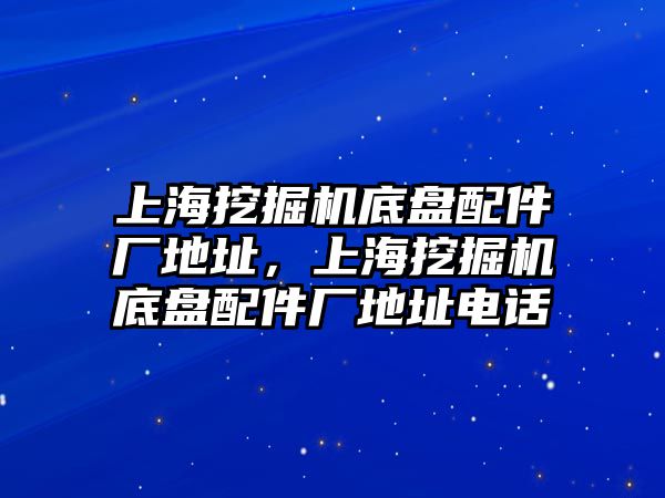 上海挖掘機(jī)底盤配件廠地址，上海挖掘機(jī)底盤配件廠地址電話