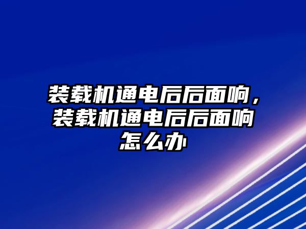 裝載機(jī)通電后后面響，裝載機(jī)通電后后面響怎么辦