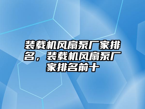 裝載機(jī)風(fēng)扇泵廠家排名，裝載機(jī)風(fēng)扇泵廠家排名前十