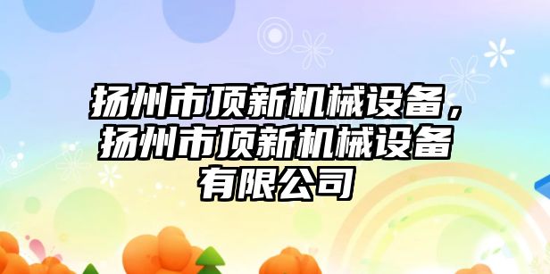 揚州市頂新機械設(shè)備，揚州市頂新機械設(shè)備有限公司