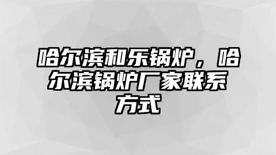 哈爾濱和樂(lè)鍋爐，哈爾濱鍋爐廠家聯(lián)系方式