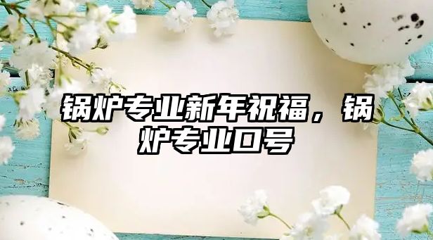 鍋爐專業(yè)新年祝福，鍋爐專業(yè)口號(hào)