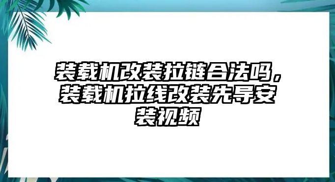 裝載機(jī)改裝拉鏈合法嗎，裝載機(jī)拉線(xiàn)改裝先導(dǎo)安裝視頻