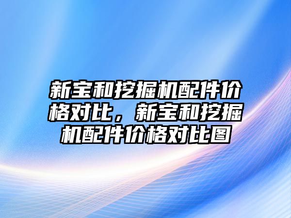 新寶和挖掘機配件價格對比，新寶和挖掘機配件價格對比圖