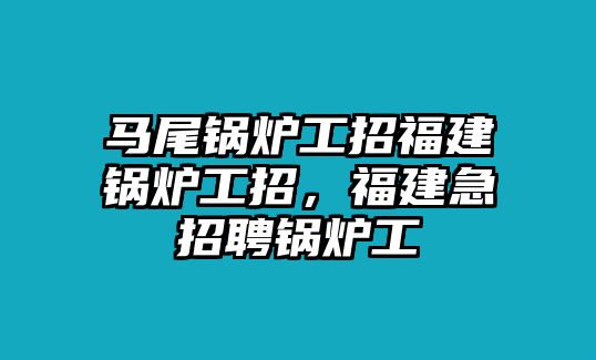 馬尾鍋爐工招福建鍋爐工招，福建急招聘鍋爐工