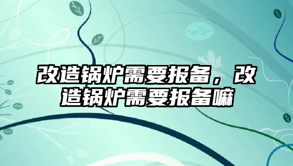 改造鍋爐需要報備，改造鍋爐需要報備嘛