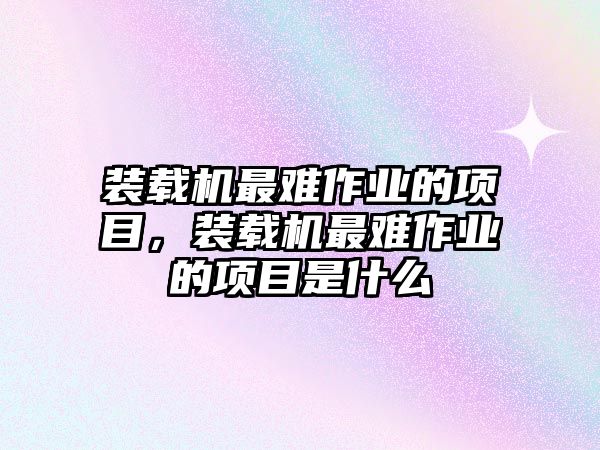 裝載機最難作業(yè)的項目，裝載機最難作業(yè)的項目是什么