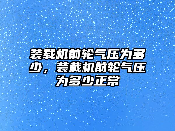 裝載機(jī)前輪氣壓為多少，裝載機(jī)前輪氣壓為多少正常