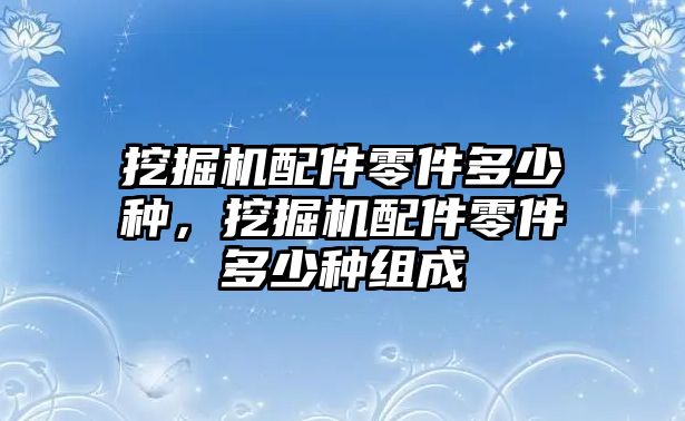 挖掘機(jī)配件零件多少種，挖掘機(jī)配件零件多少種組成