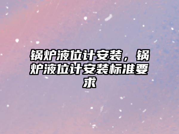 鍋爐液位計安裝，鍋爐液位計安裝標準要求