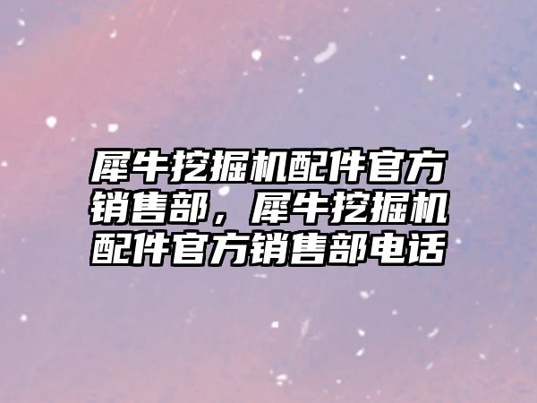 犀牛挖掘機(jī)配件官方銷售部，犀牛挖掘機(jī)配件官方銷售部電話