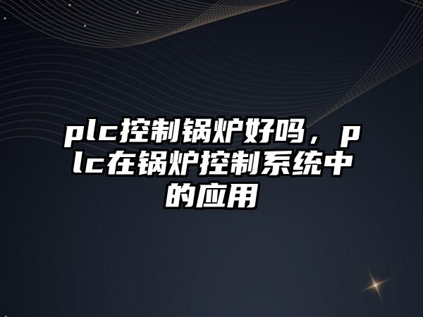 plc控制鍋爐好嗎，plc在鍋爐控制系統(tǒng)中的應(yīng)用