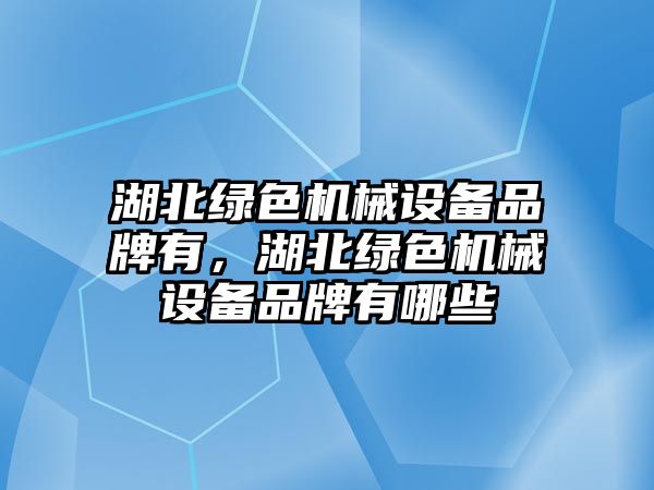 湖北綠色機械設備品牌有，湖北綠色機械設備品牌有哪些