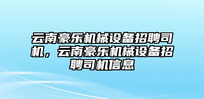 云南豪樂機(jī)械設(shè)備招聘司機(jī)，云南豪樂機(jī)械設(shè)備招聘司機(jī)信息