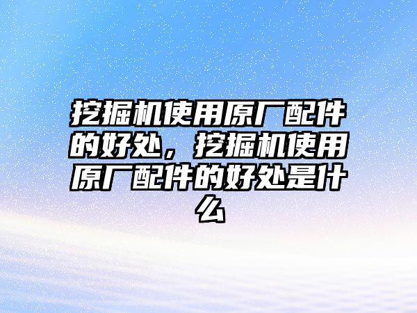 挖掘機(jī)使用原廠配件的好處，挖掘機(jī)使用原廠配件的好處是什么