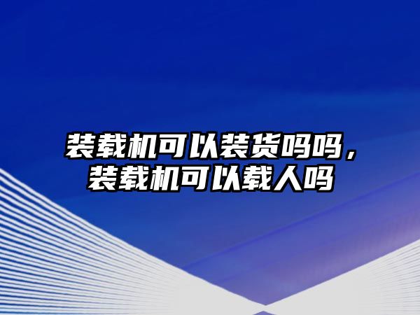 裝載機(jī)可以裝貨嗎嗎，裝載機(jī)可以載人嗎