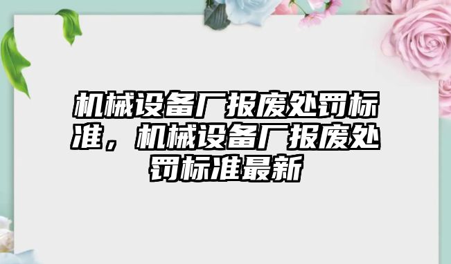 機械設(shè)備廠報廢處罰標(biāo)準(zhǔn)，機械設(shè)備廠報廢處罰標(biāo)準(zhǔn)最新