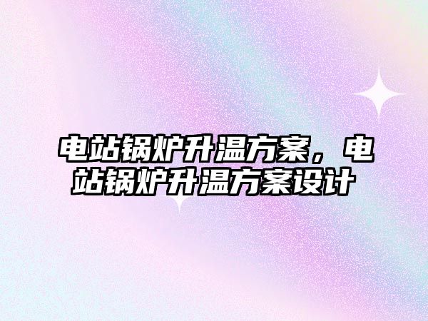 電站鍋爐升溫方案，電站鍋爐升溫方案設(shè)計(jì)