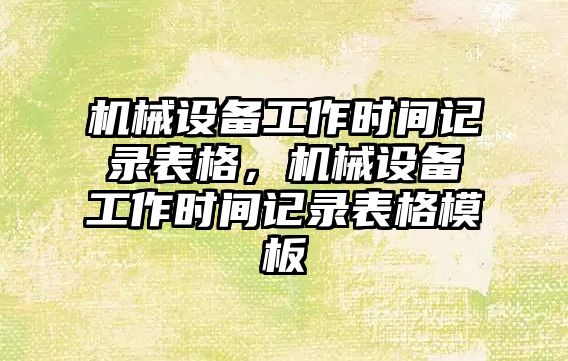 機械設(shè)備工作時間記錄表格，機械設(shè)備工作時間記錄表格模板