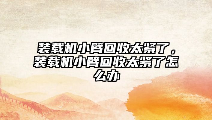 裝載機小臂回收太緊了，裝載機小臂回收太緊了怎么辦