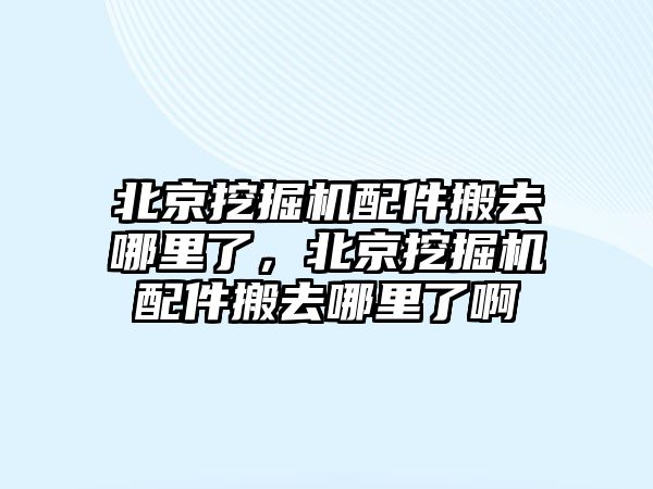 北京挖掘機配件搬去哪里了，北京挖掘機配件搬去哪里了啊