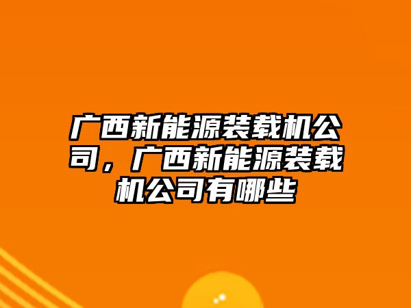 廣西新能源裝載機公司，廣西新能源裝載機公司有哪些