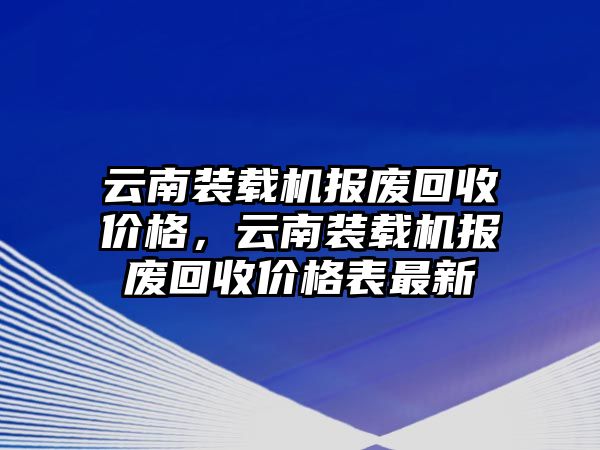 云南裝載機(jī)報(bào)廢回收價(jià)格，云南裝載機(jī)報(bào)廢回收價(jià)格表最新